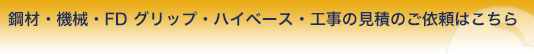 鋼材・機械・FDグリップ・ハイベース・工事の見積のご依頼はこちら